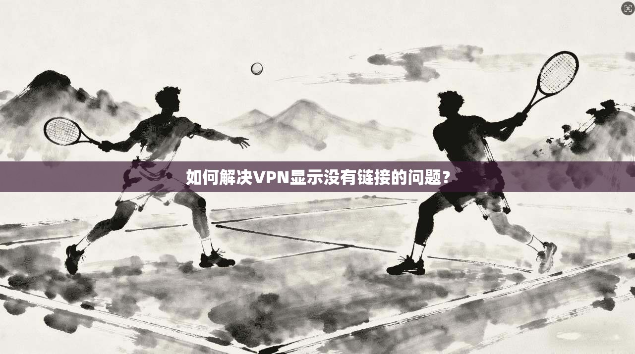 如何解决VPN显示没有链接的问题？