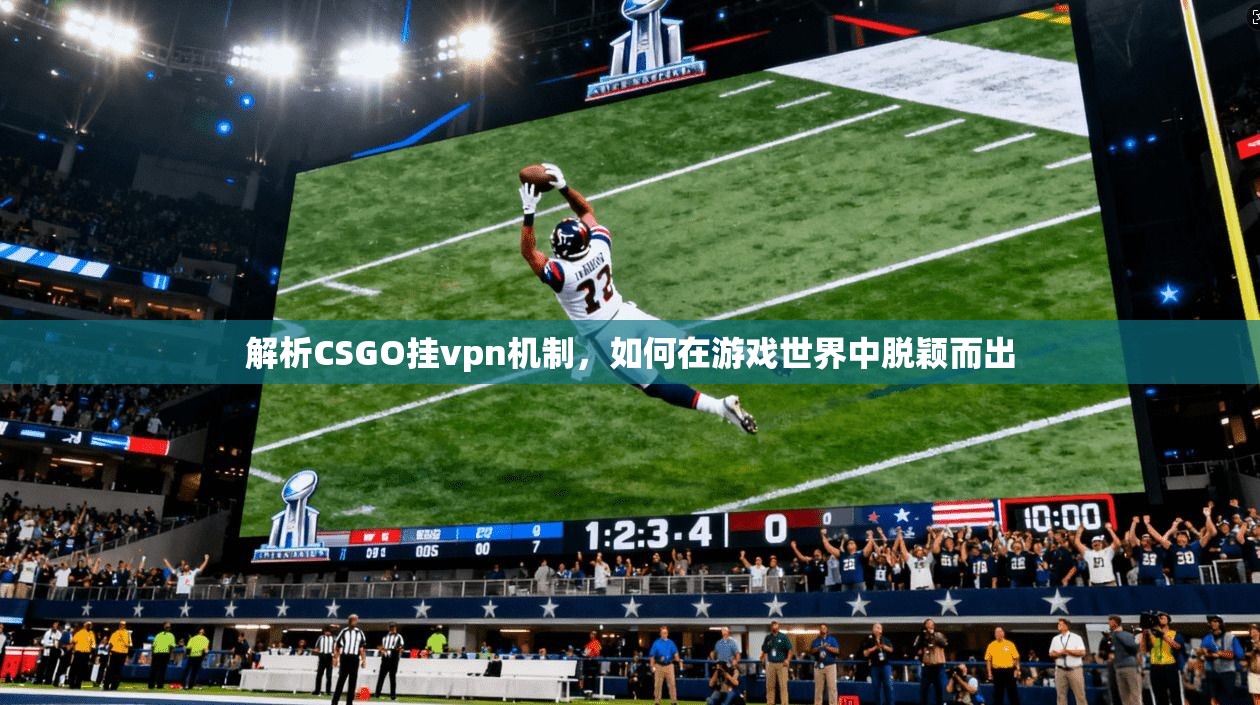解析CSGO挂vpn机制，如何在游戏世界中脱颖而出
