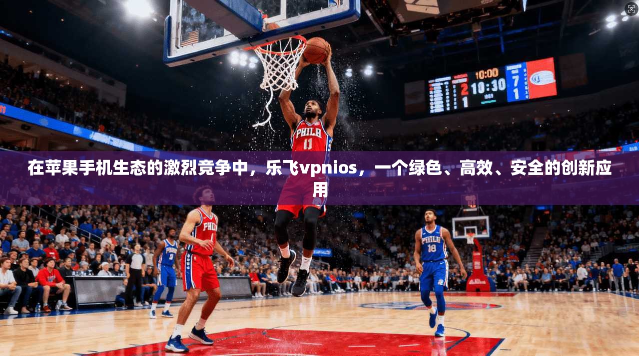 在苹果手机生态的激烈竞争中，乐飞vpnios，一个绿色、高效、安全的创新应用