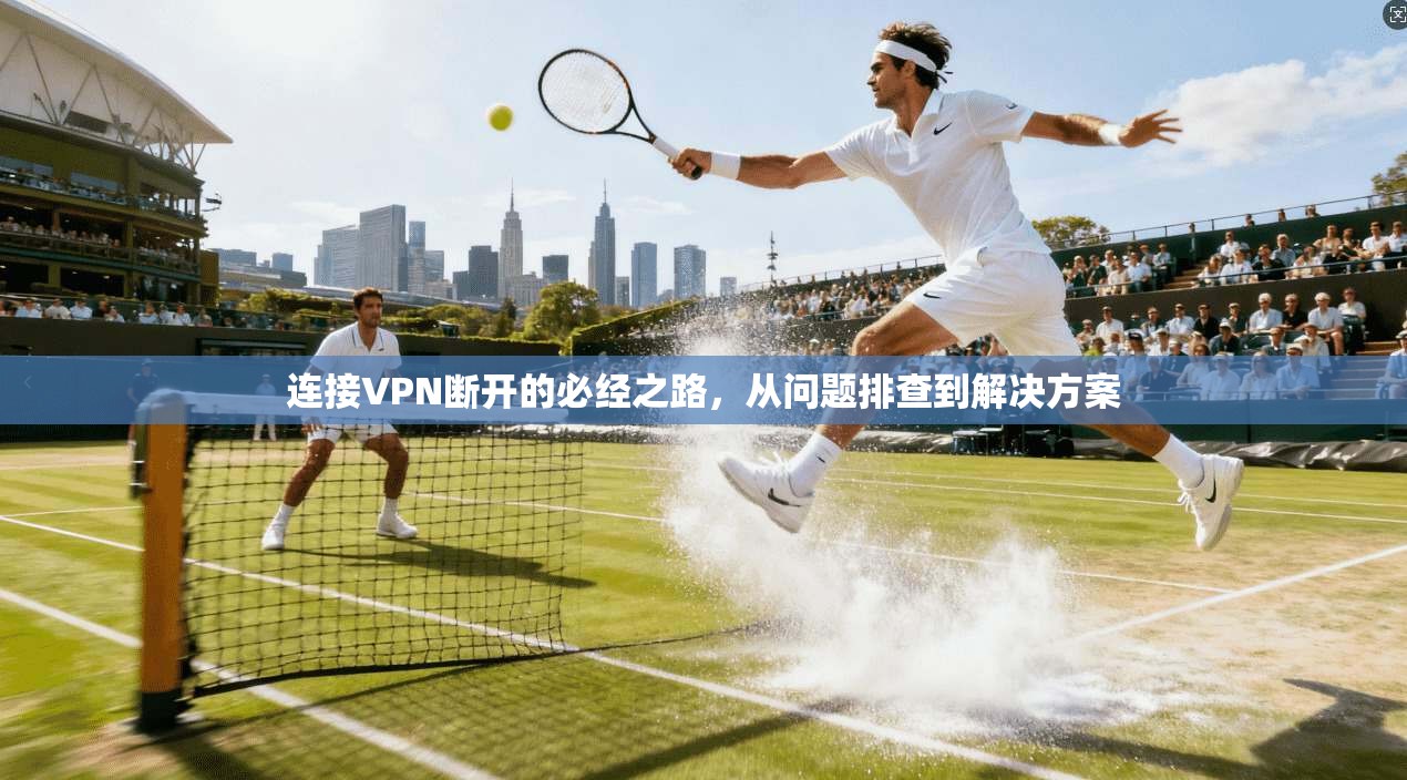 连接VPN断开的必经之路，从问题排查到解决方案
