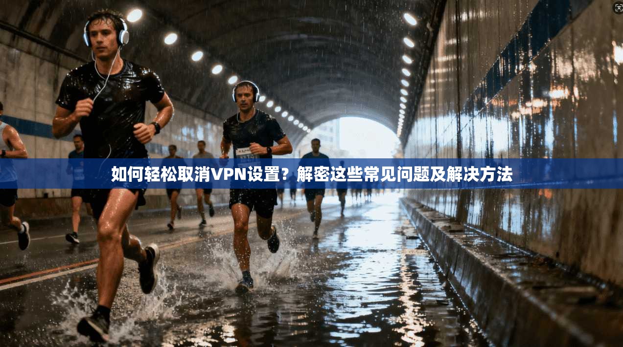 如何轻松取消VPN设置？解密这些常见问题及解决方法