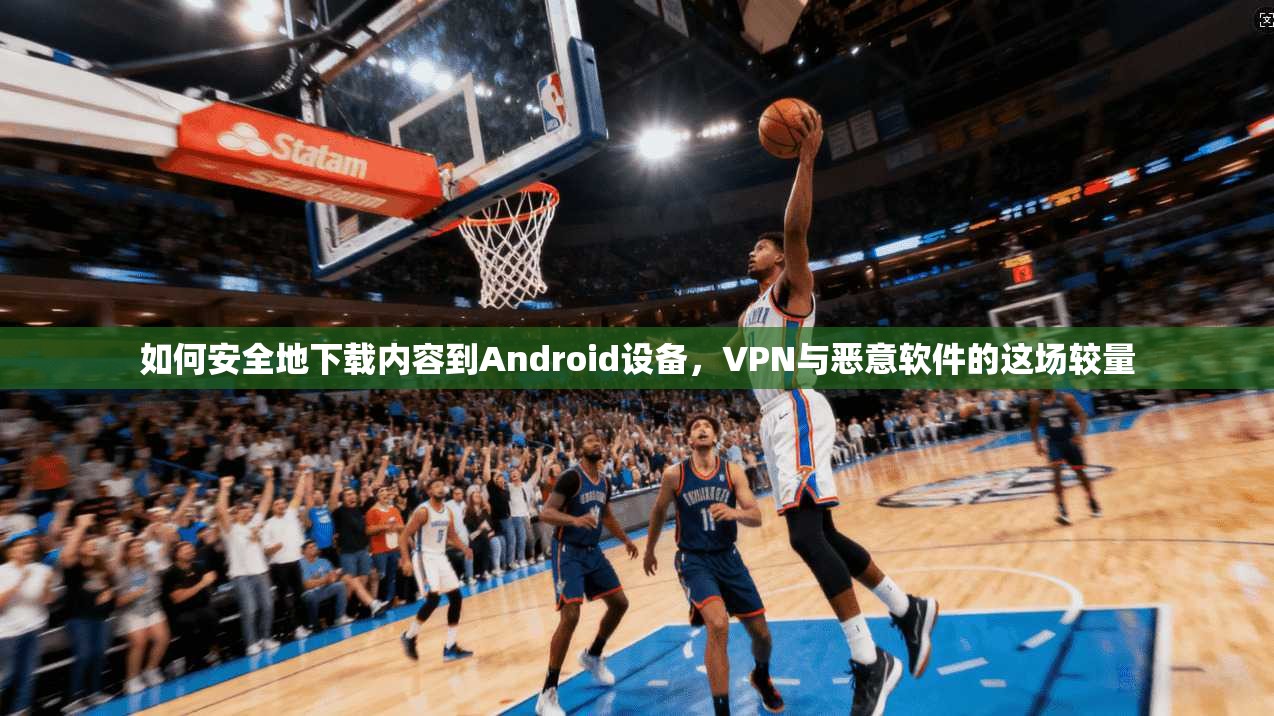 如何安全地下载内容到Android设备，VPN与恶意软件的这场较量