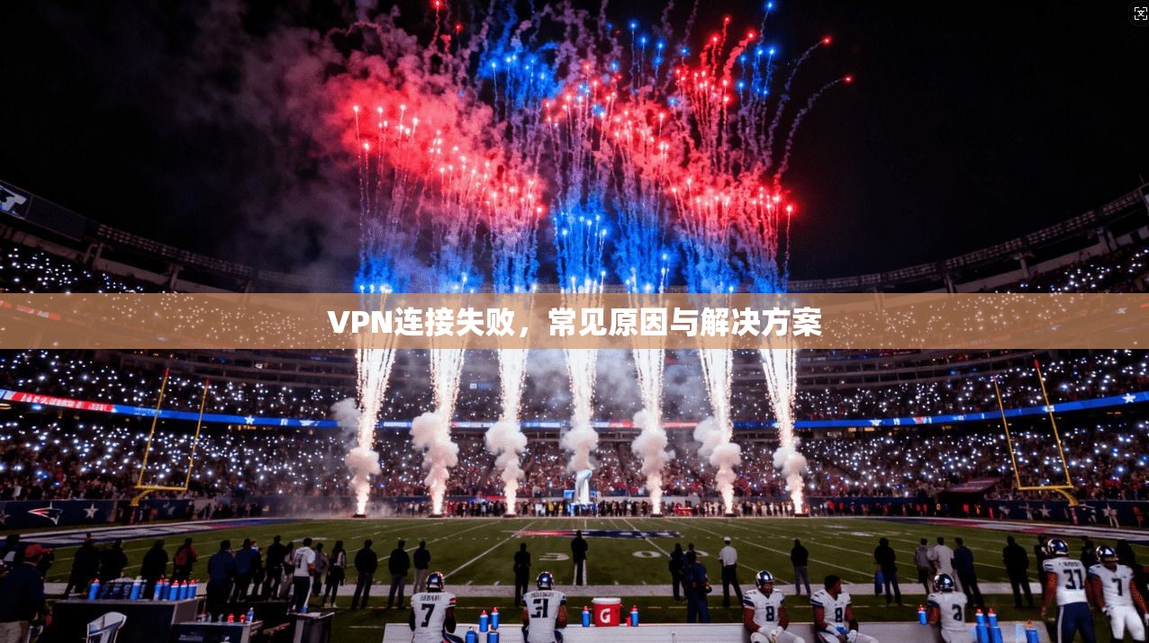 VPN连接失败，常见原因与解决方案