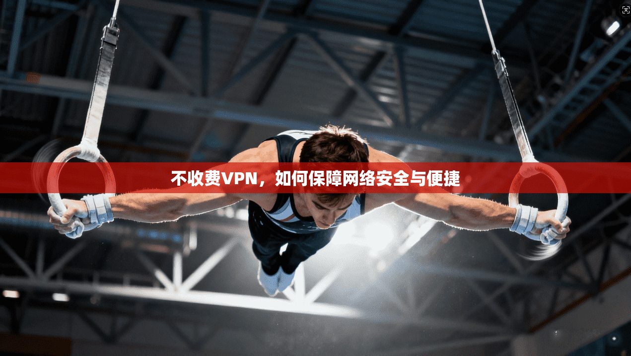 不收费VPN，如何保障网络安全与便捷