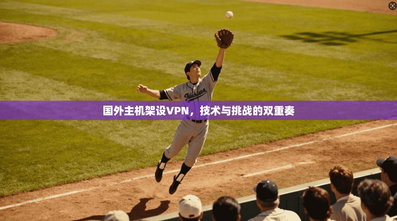 国外主机架设VPN，技术与挑战的双重奏