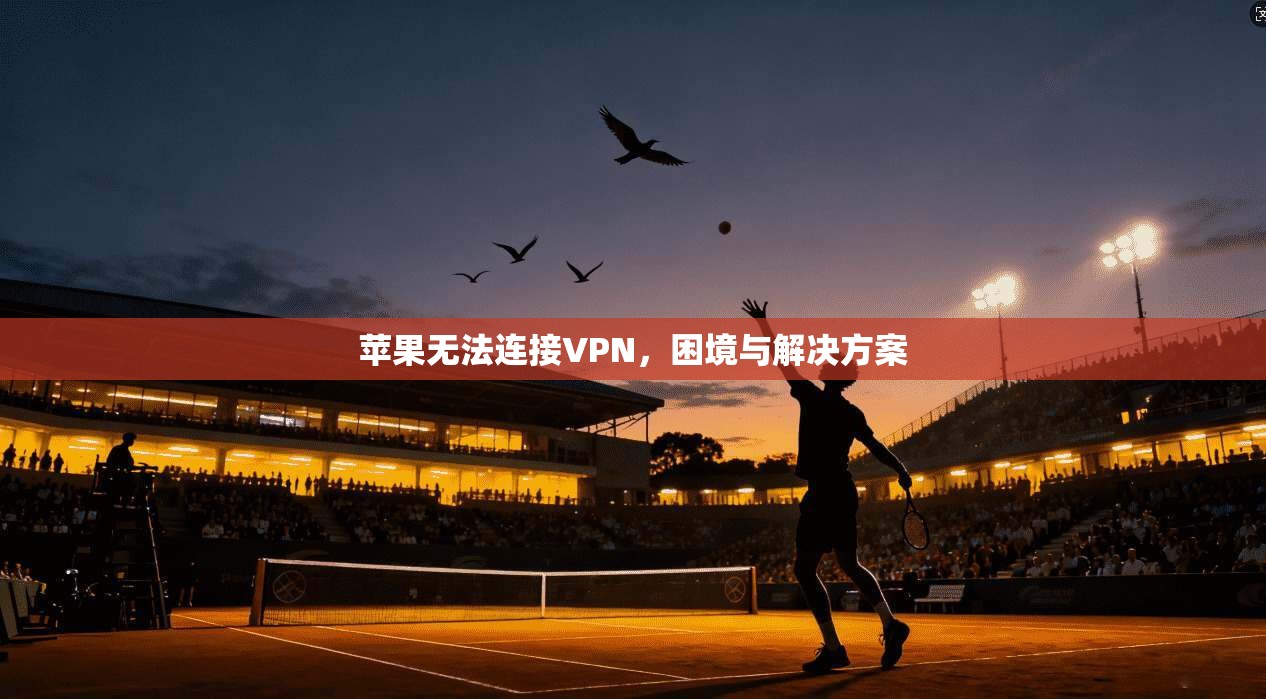 苹果无法连接VPN，困境与解决方案