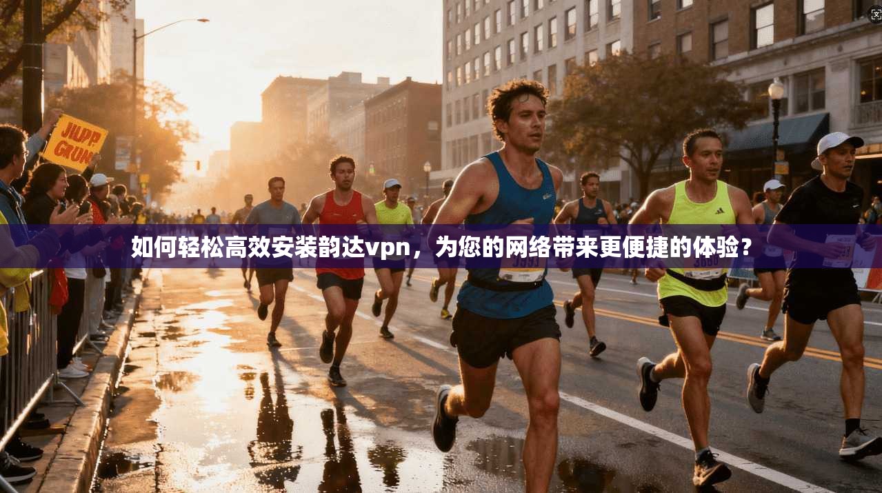 如何轻松高效安装韵达vpn，为您的网络带来更便捷的体验？