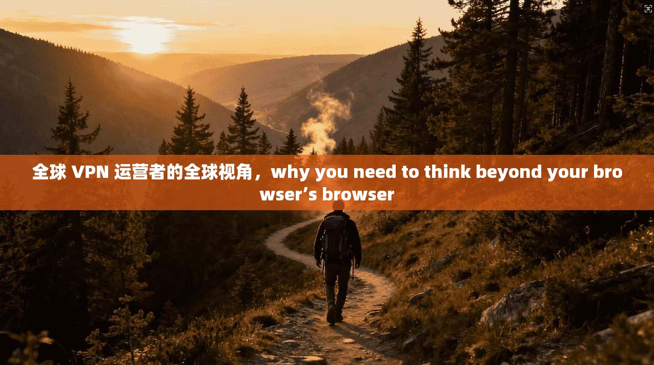 全球 VPN 运营者的全球视角，why you need to think beyond your browser’s browser