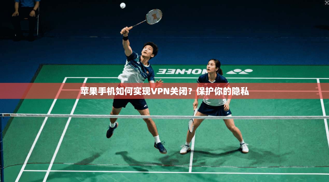 苹果手机如何实现VPN关闭？保护你的隐私