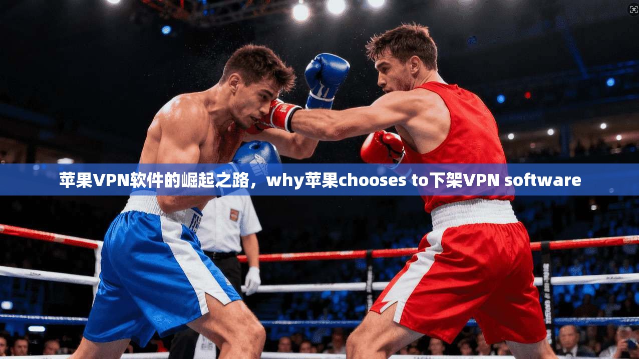 苹果VPN软件的崛起之路，why苹果chooses to下架VPN software
