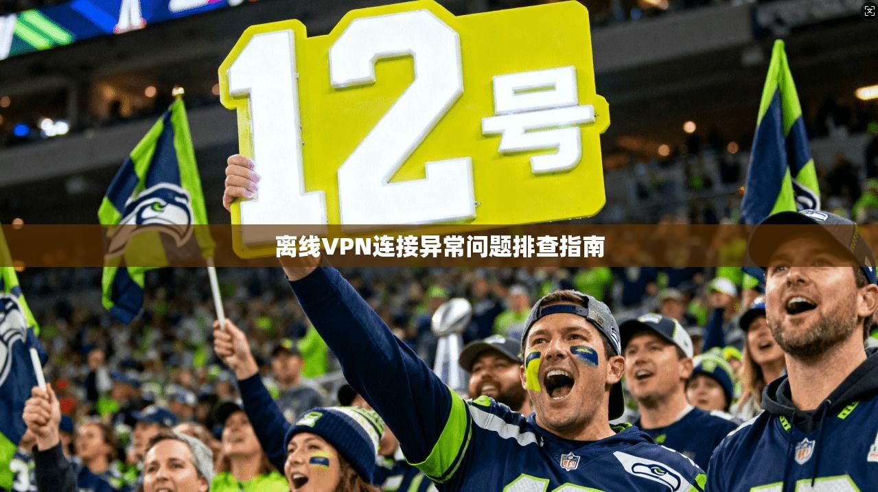 离线VPN连接异常问题排查指南