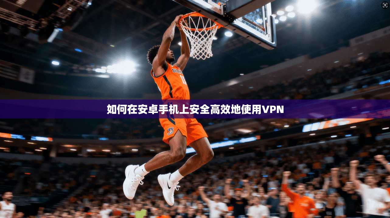 如何在安卓手机上安全高效地使用VPN