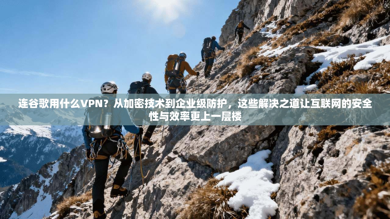 连谷歌用什么VPN？从加密技术到企业级防护，这些解决之道让互联网的安全性与效率更上一层楼