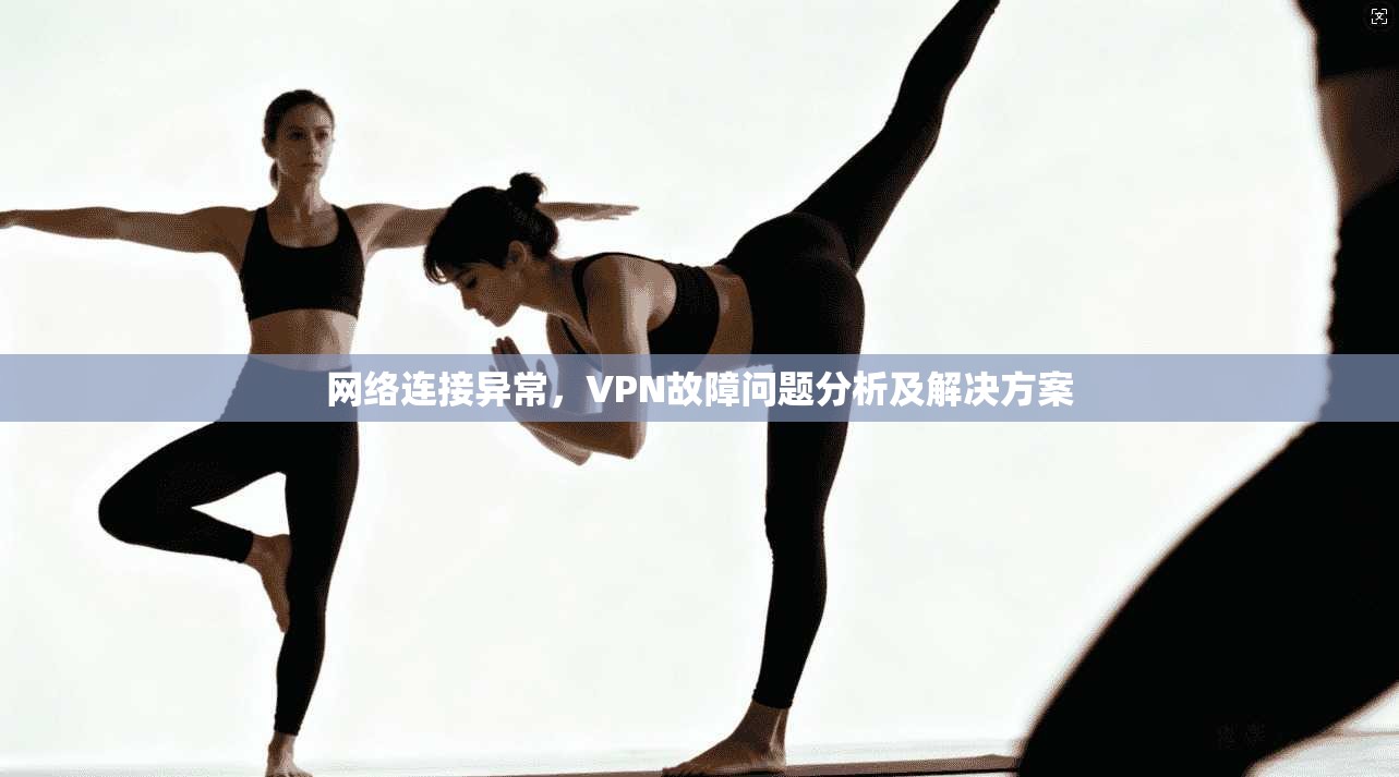 网络连接异常，VPN故障问题分析及解决方案