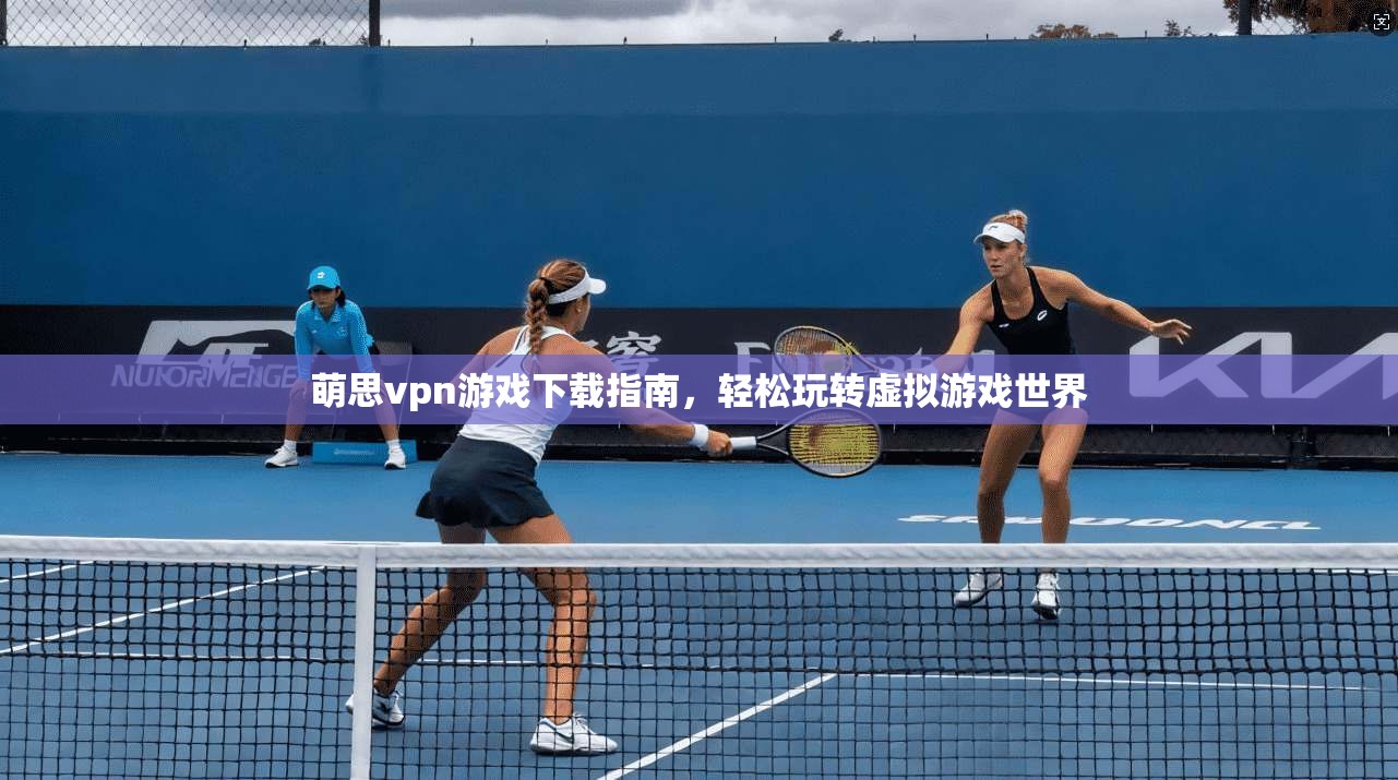 萌思vpn游戏下载指南，轻松玩转虚拟游戏世界