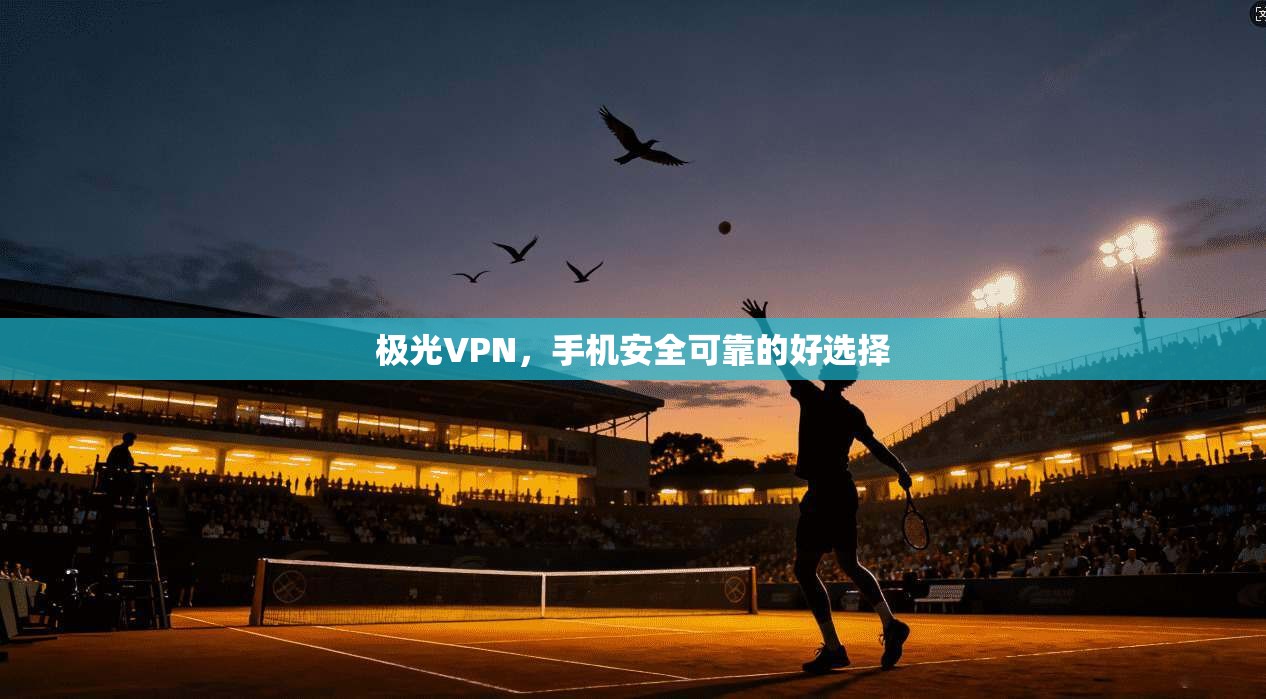 极光VPN，手机安全可靠的好选择