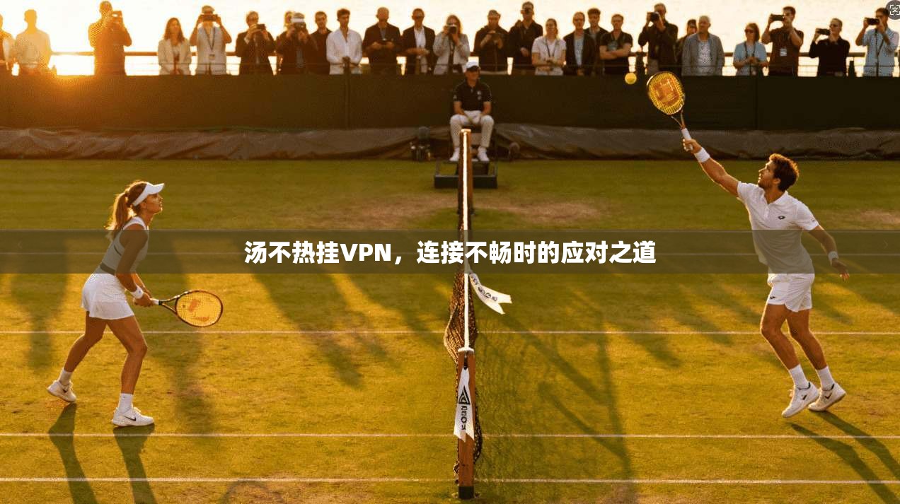汤不热挂VPN，连接不畅时的应对之道