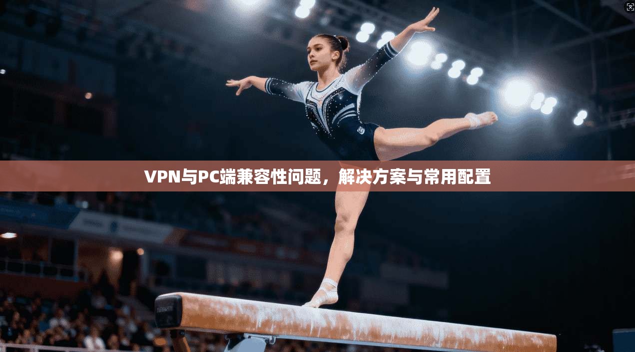 VPN与PC端兼容性问题，解决方案与常用配置