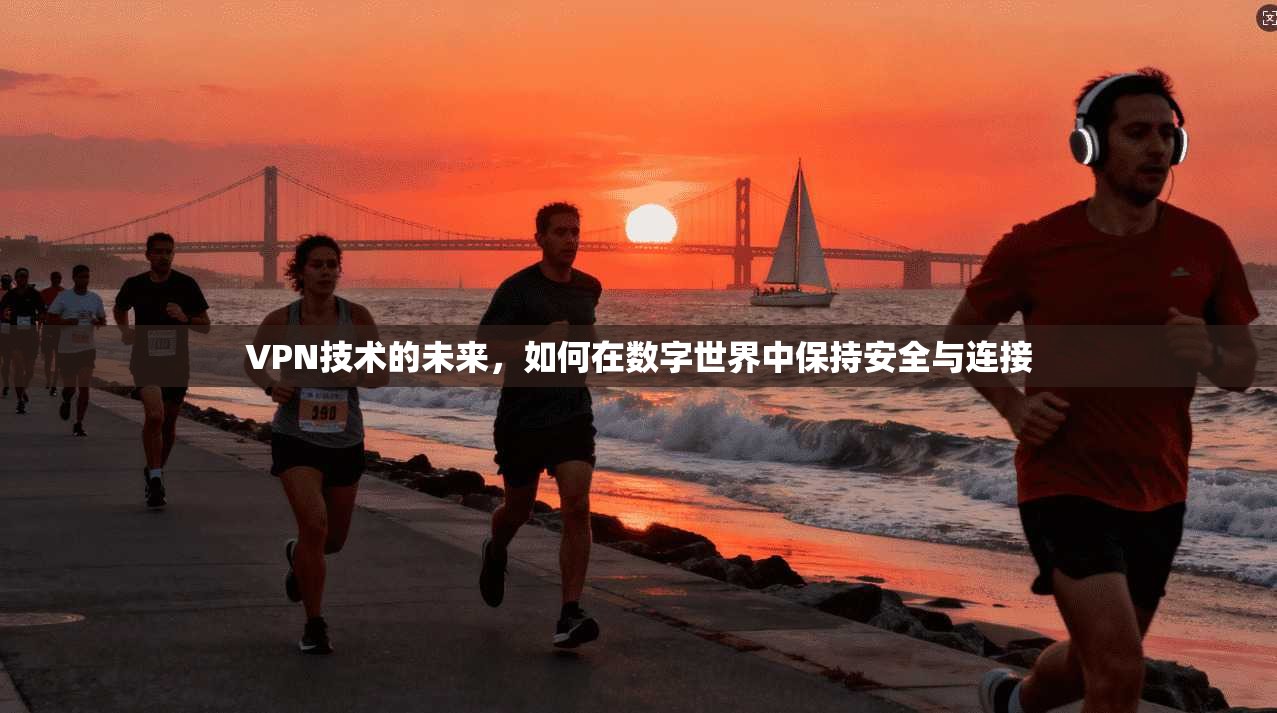 VPN技术的未来，如何在数字世界中保持安全与连接