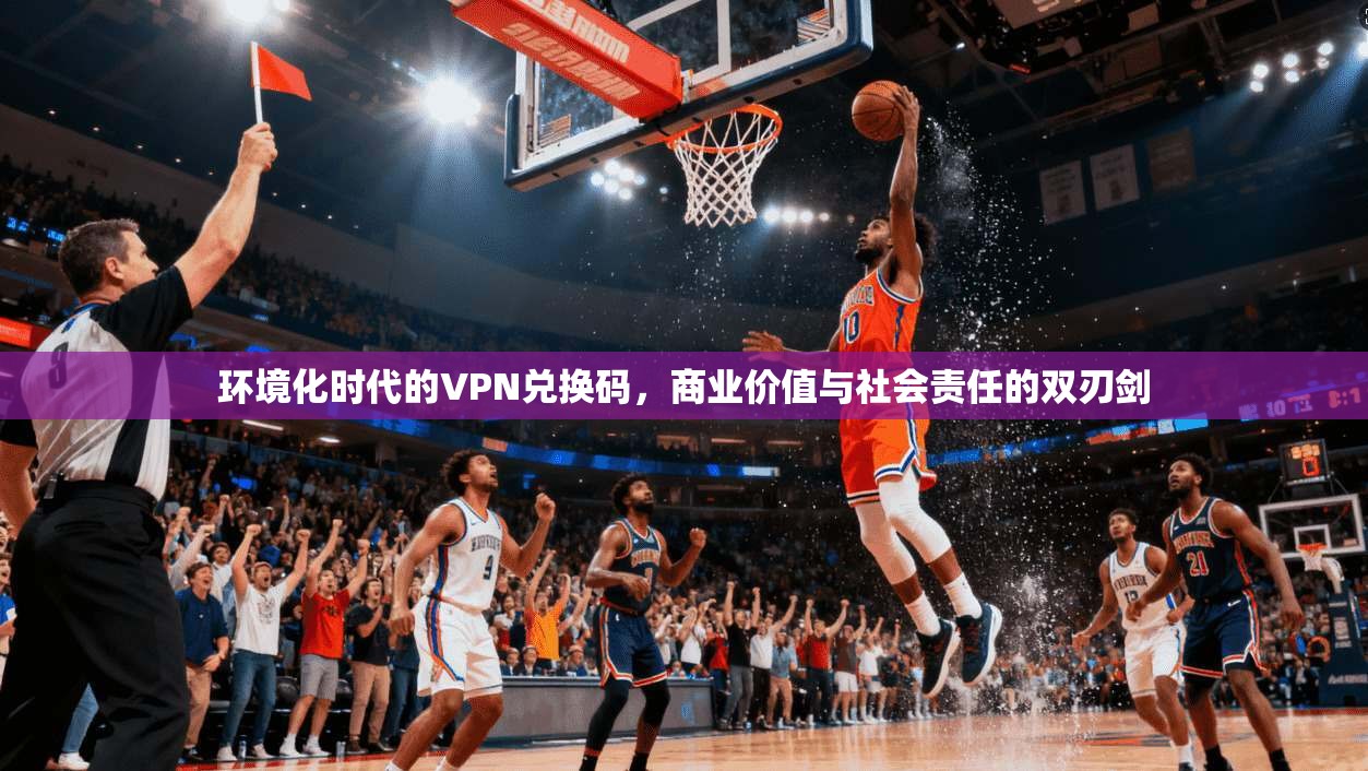 环境化时代的VPN兑换码，商业价值与社会责任的双刃剑
