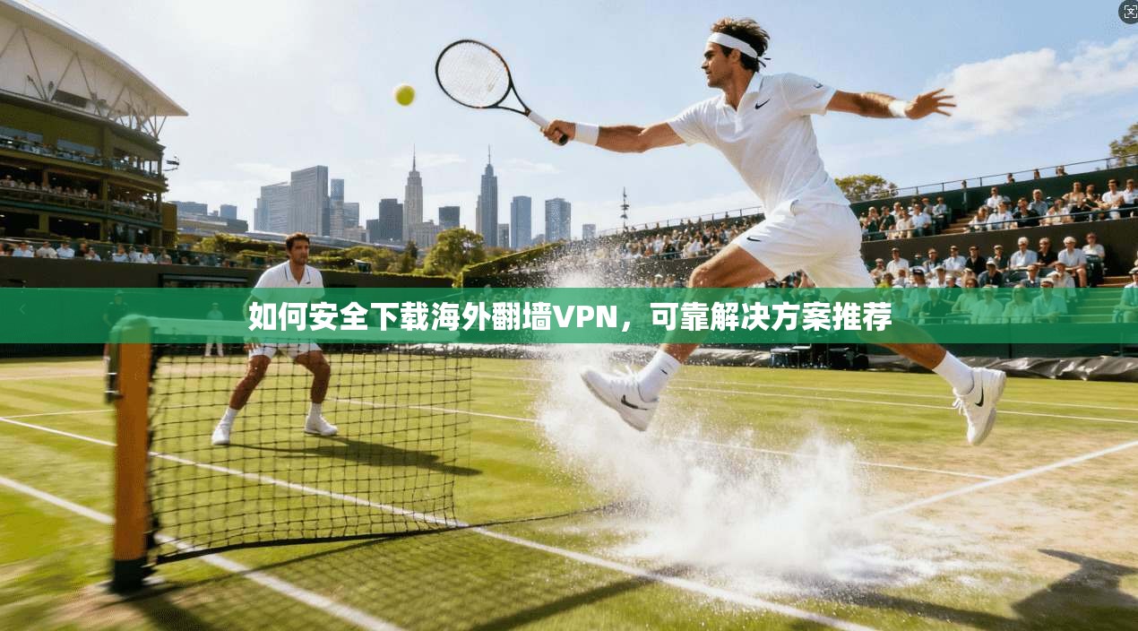 如何安全下载海外翻墙VPN，可靠解决方案推荐