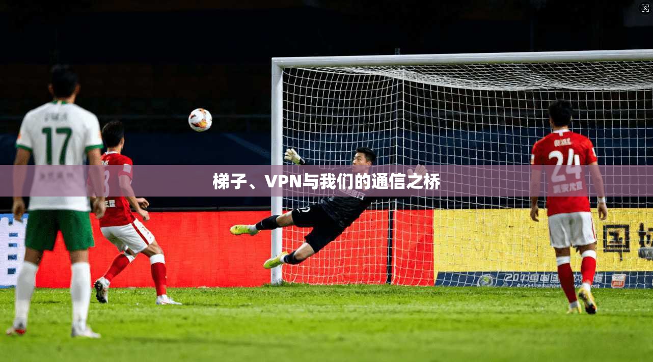 梯子、VPN与我们的通信之桥