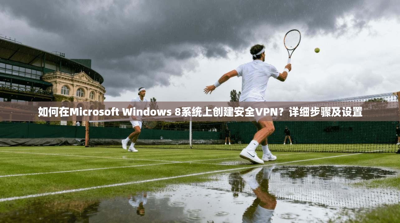 如何在Microsoft Windows 8系统上创建安全VPN？详细步骤及设置