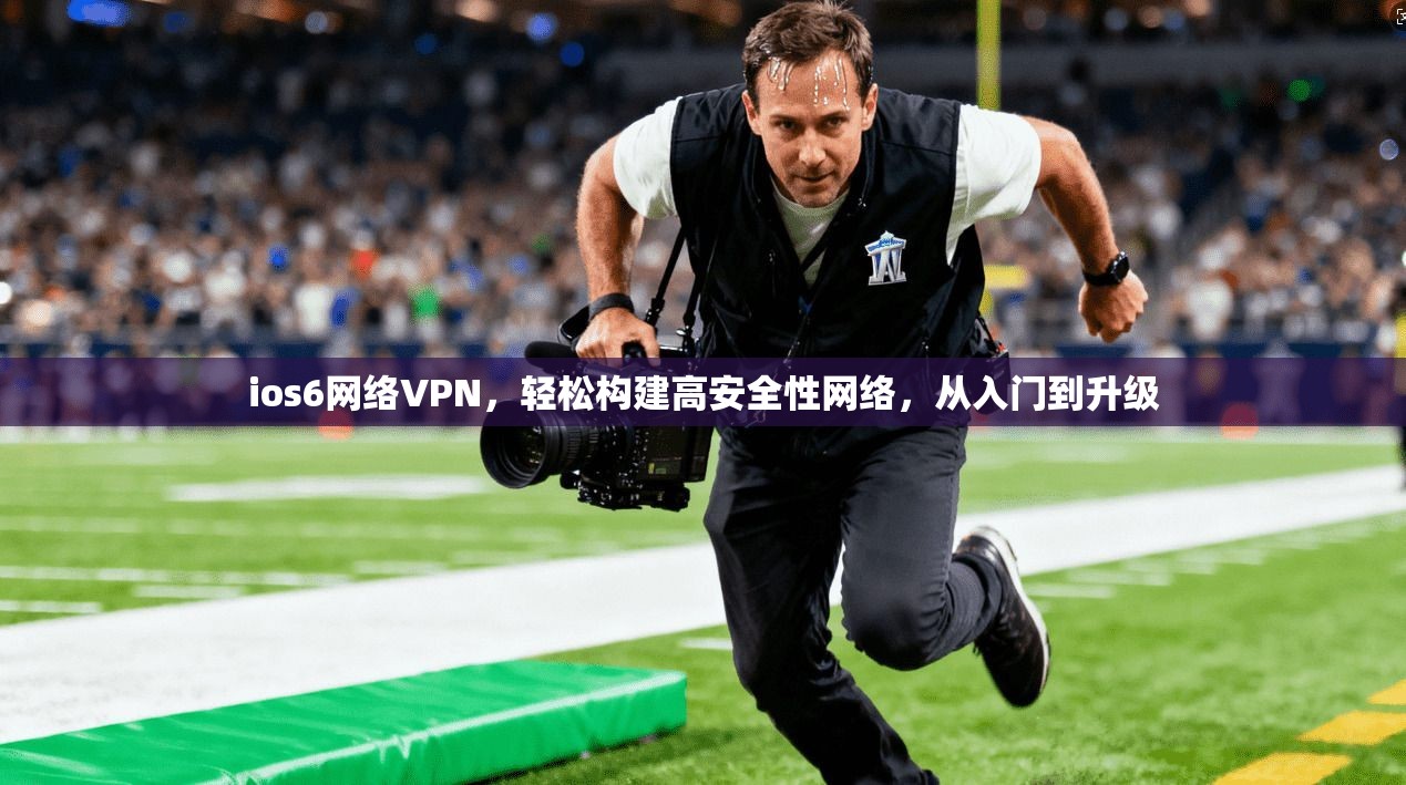ios6网络VPN，轻松构建高安全性网络，从入门到升级