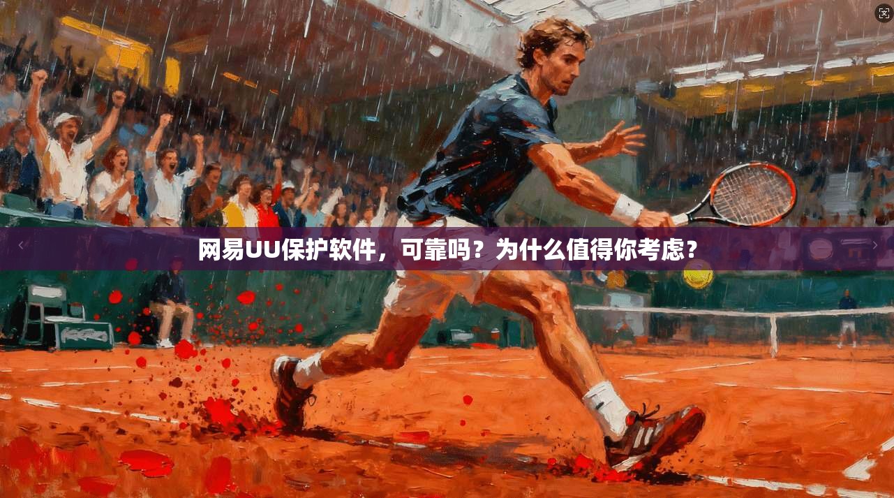 网易UU保护软件，可靠吗？为什么值得你考虑？