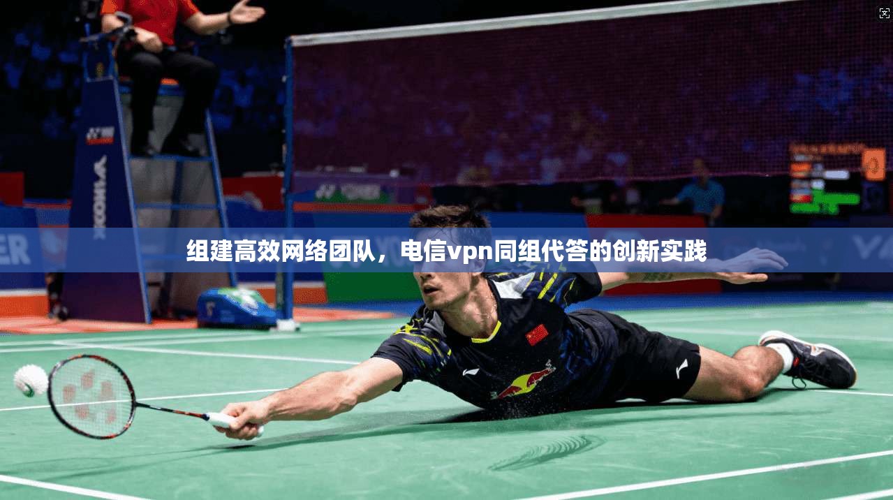 组建高效网络团队，电信vpn同组代答的创新实践