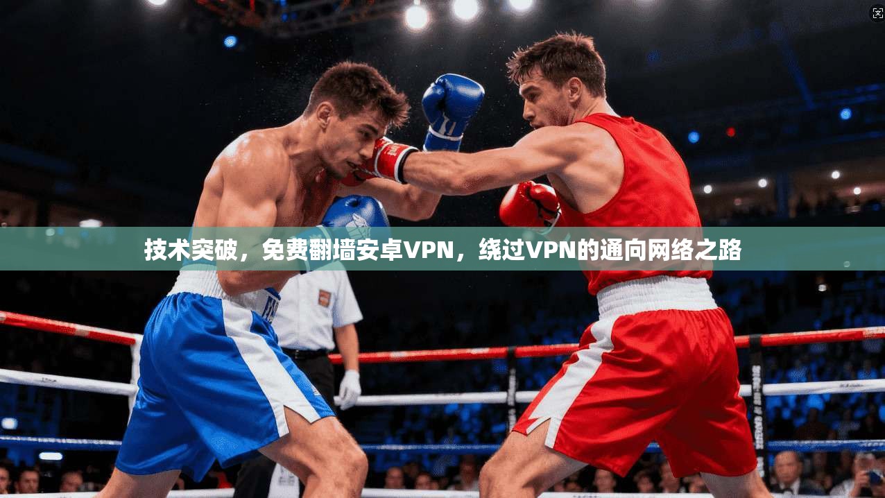 技术突破，免费翻墙安卓VPN，绕过VPN的通向网络之路