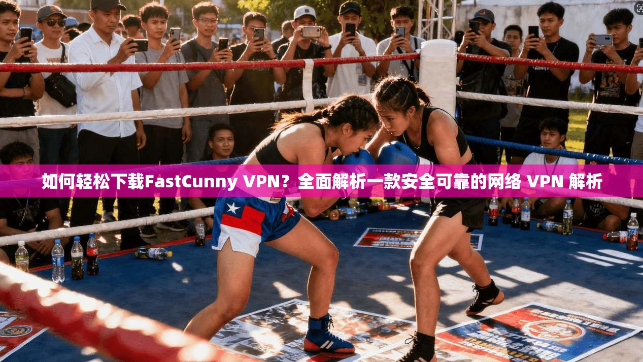 如何轻松下载FastCunny VPN？全面解析一款安全可靠的网络 VPN 解析