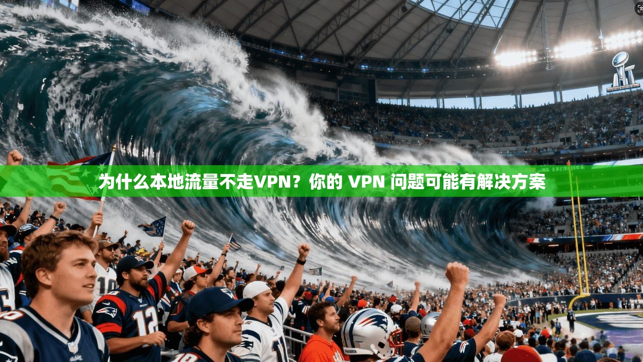 为什么本地流量不走VPN？你的 VPN 问题可能有解决方案