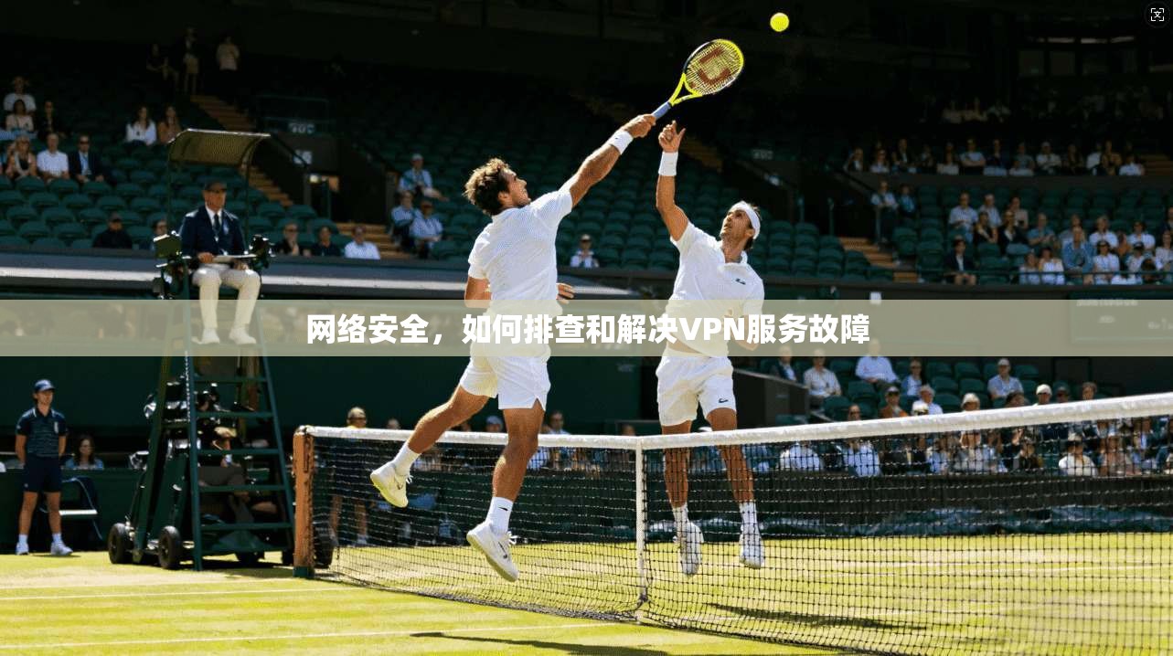 网络安全，如何排查和解决VPN服务故障
