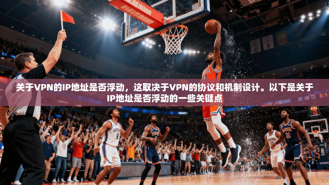 关于VPN的IP地址是否浮动，这取决于VPN的协议和机制设计。以下是关于IP地址是否浮动的一些关键点