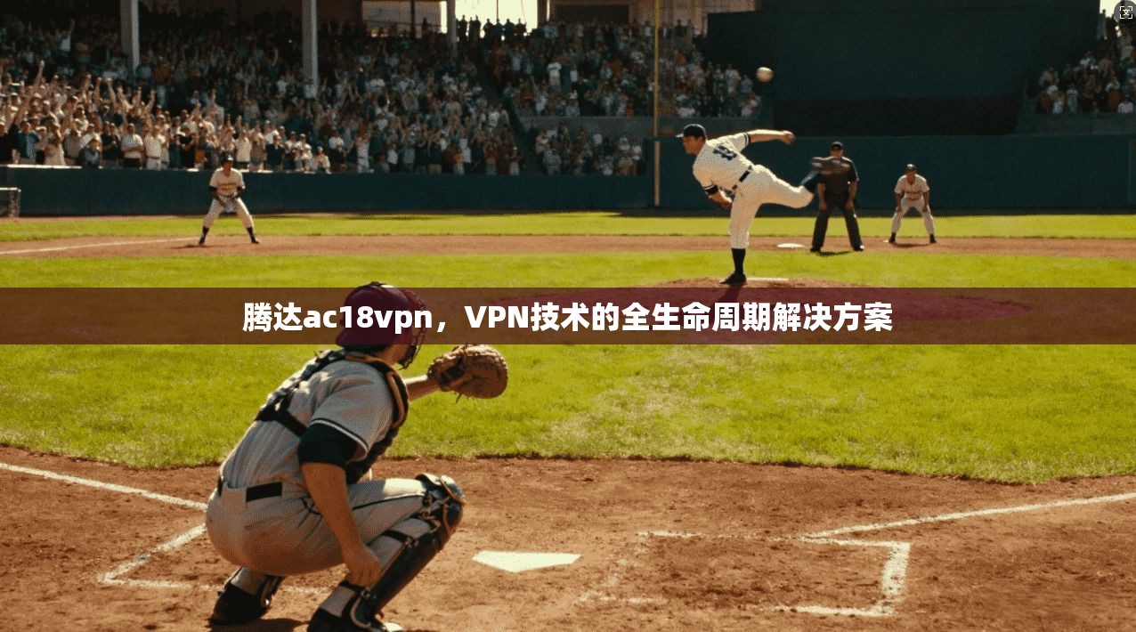 腾达ac18vpn，VPN技术的全生命周期解决方案