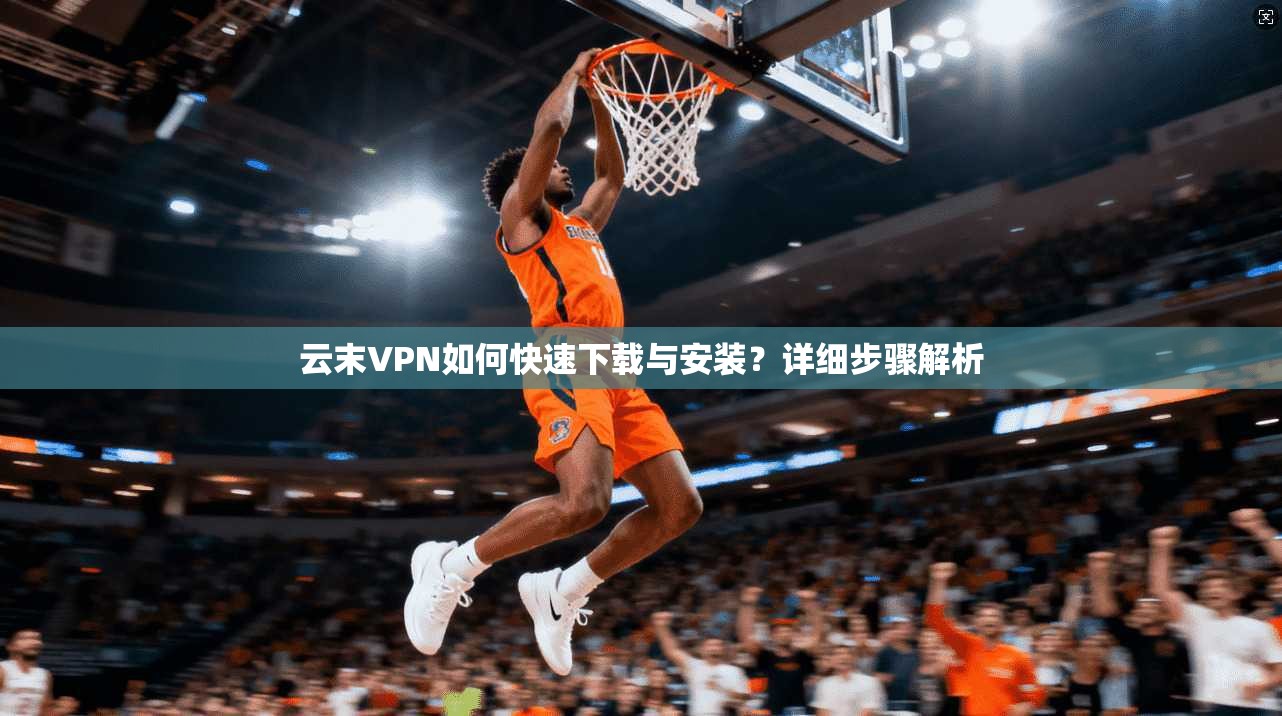 云末VPN如何快速下载与安装？详细步骤解析