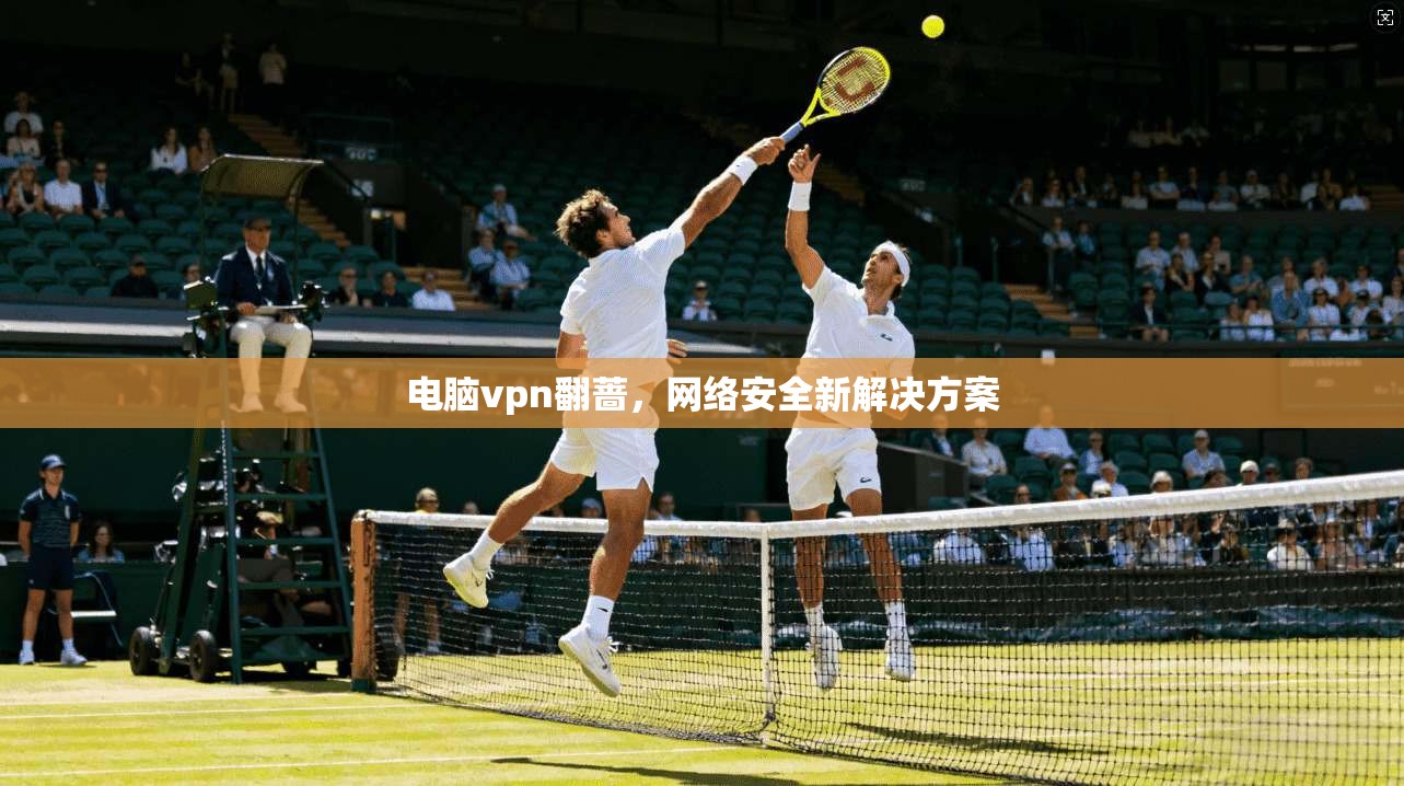 电脑vpn翻蔷，网络安全新解决方案