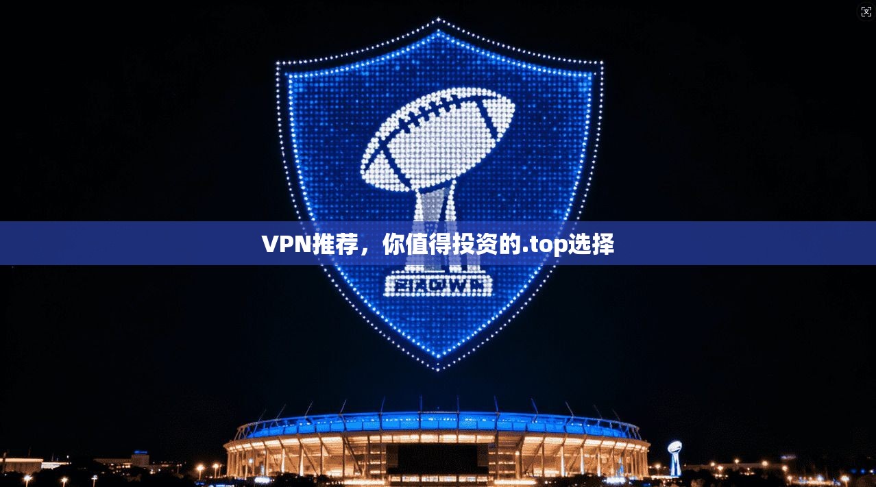 VPN推荐，你值得投资的.top选择