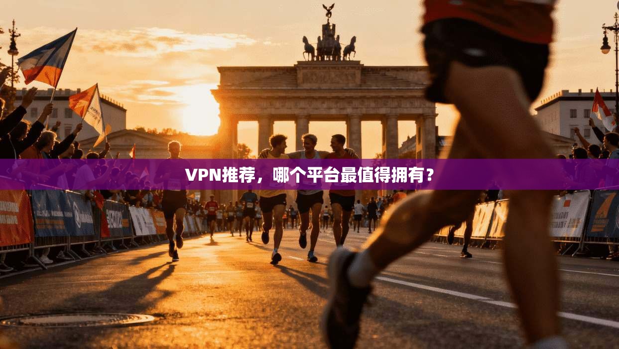 VPN推荐，哪个平台最值得拥有？