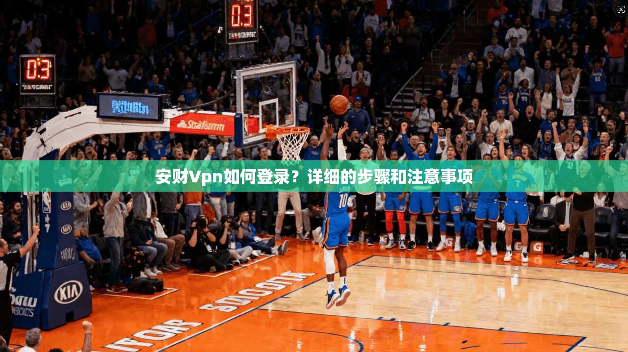 安财Vpn如何登录？详细的步骤和注意事项