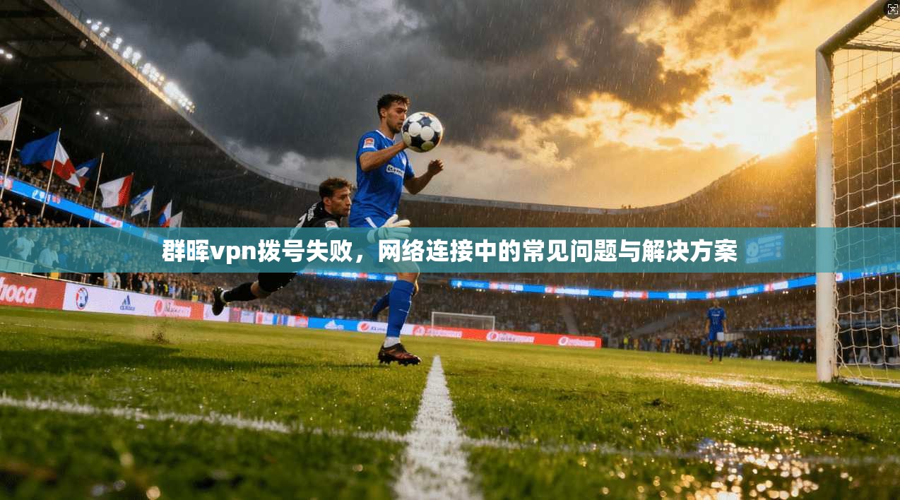 群晖vpn拨号失败，网络连接中的常见问题与解决方案