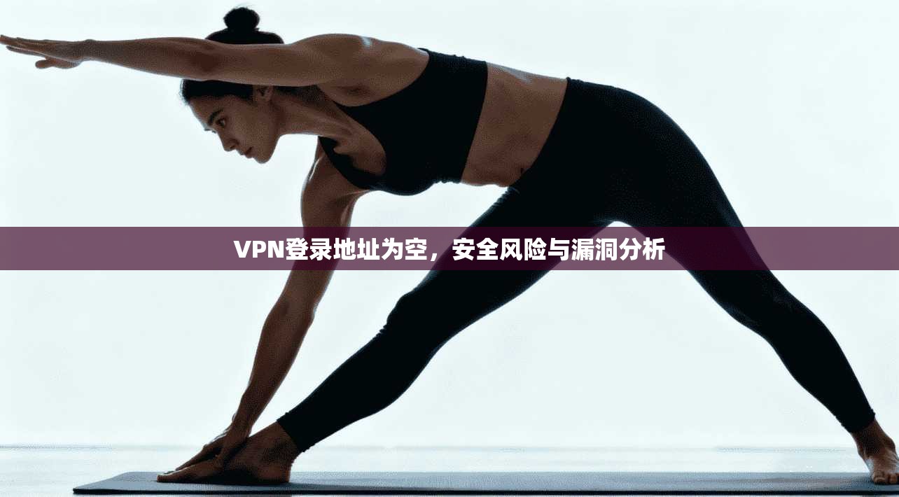 VPN登录地址为空，安全风险与漏洞分析