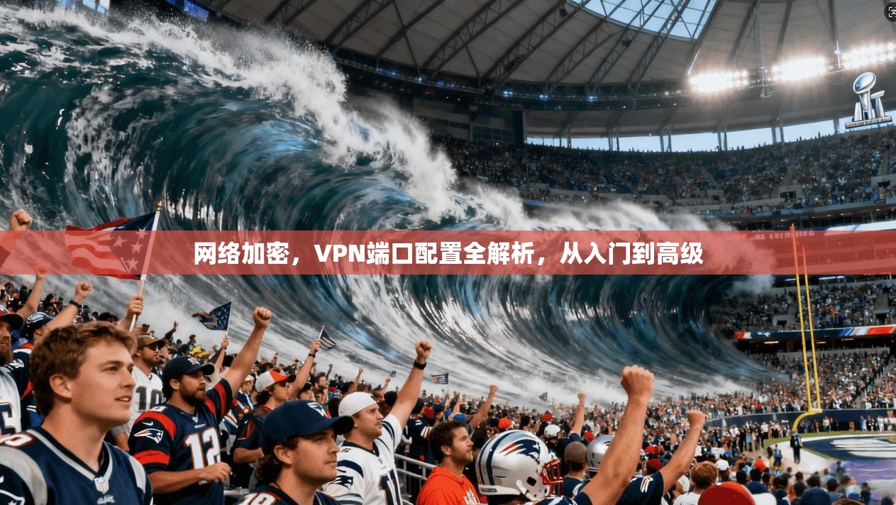 网络加密，VPN端口配置全解析，从入门到高级