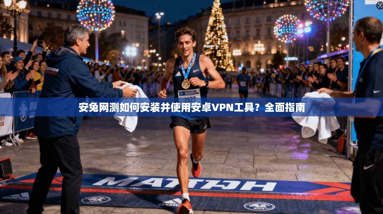 安兔网测如何安装并使用安卓VPN工具？全面指南