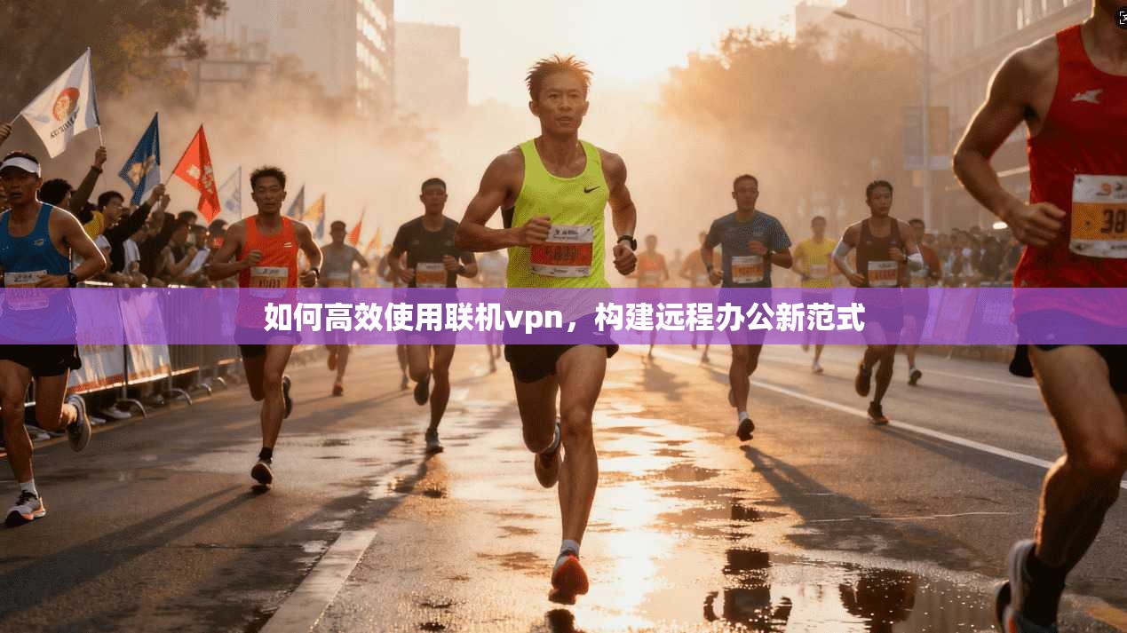 如何高效使用联机vpn，构建远程办公新范式