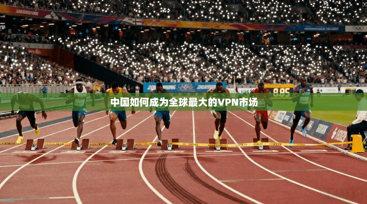 中国如何成为全球最大的VPN市场
