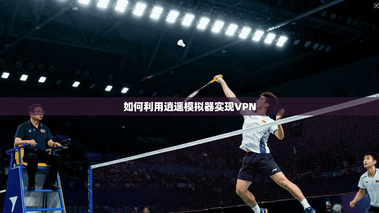 如何利用逍遥模拟器实现VPN