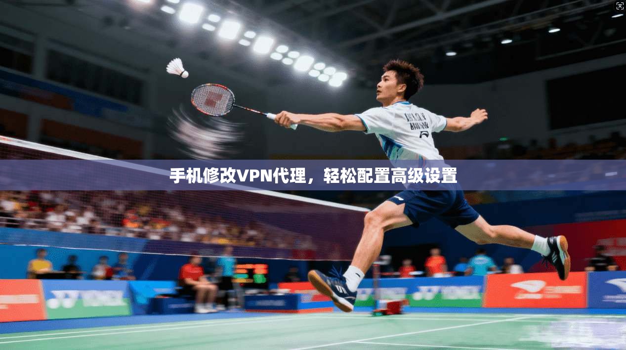 手机修改VPN代理，轻松配置高级设置