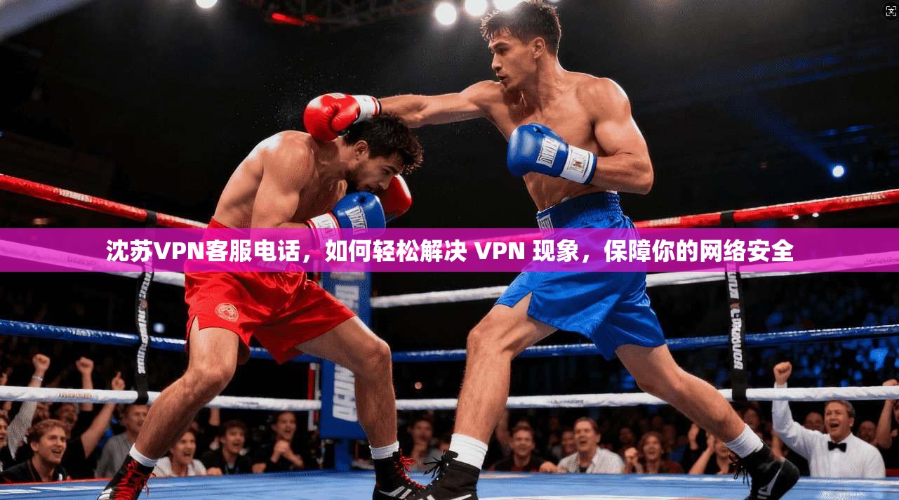 沈苏VPN客服电话，如何轻松解决 VPN 现象，保障你的网络安全